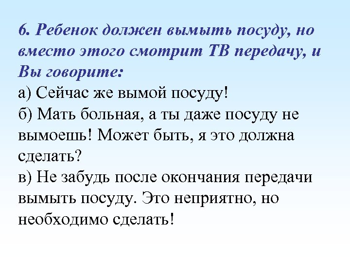 6. Ребенок должен вымыть посуду, но вместо этого смотрит ТВ передачу, и Вы говорите: