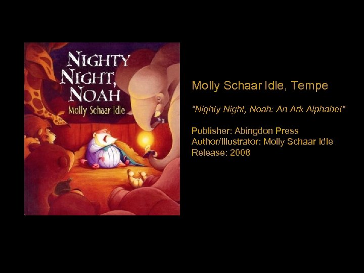Molly Schaar Idle, Tempe “Nighty Night, Noah: An Ark Alphabet” Publisher: Abingdon Press Author/Illustrator: