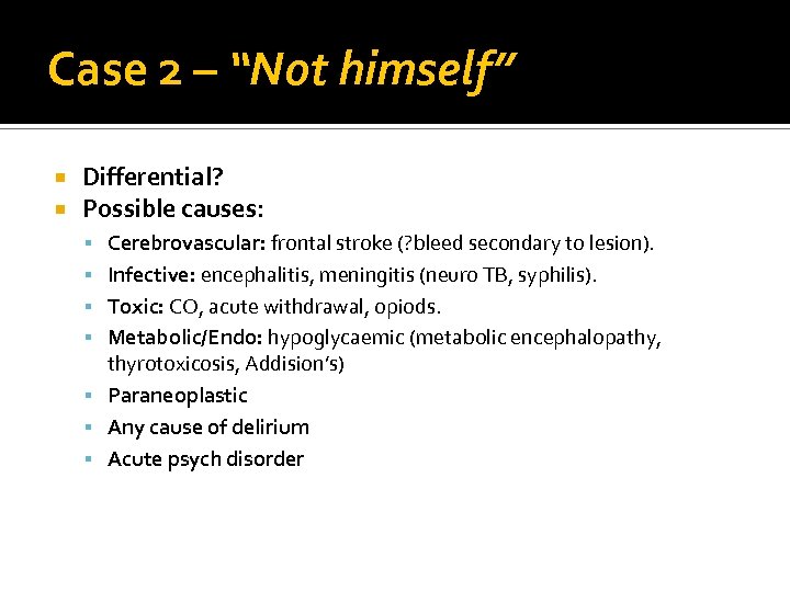 Case 2 – “Not himself” Differential? Possible causes: Cerebrovascular: frontal stroke (? bleed secondary
