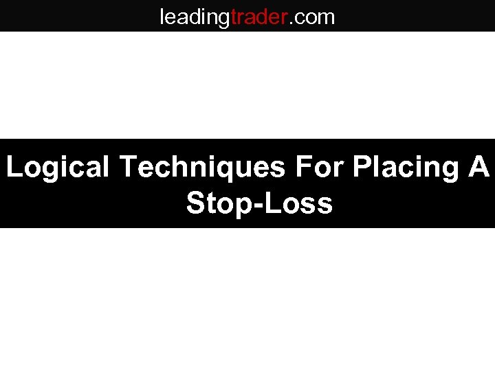 leadingtrader. com Logical Techniques For Placing A Stop-Loss 