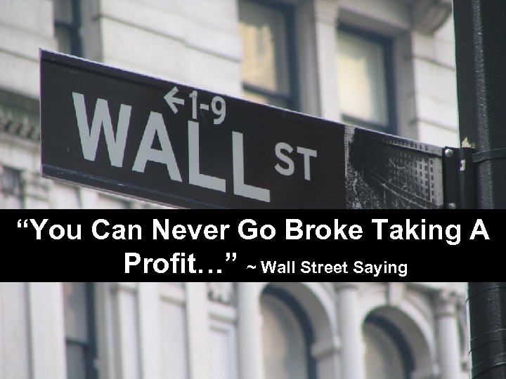 “You Can Never Go Broke Taking A Profit…” ~ Wall Street Saying 