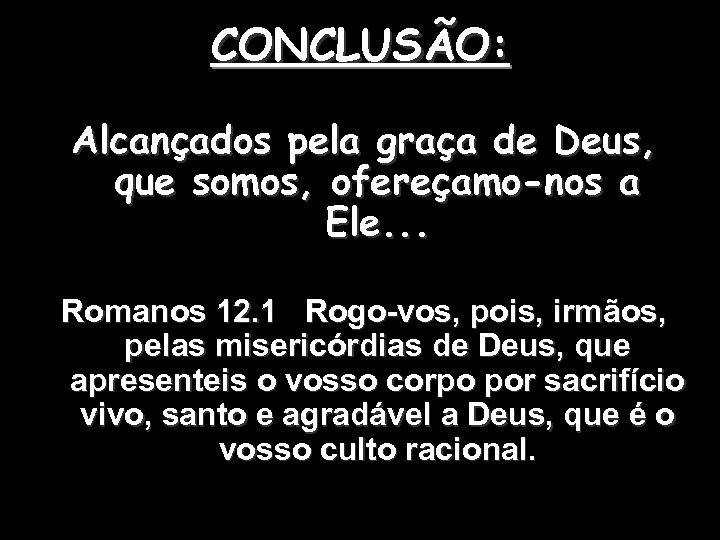 CONCLUSÃO: Alcançados pela graça de Deus, que somos, ofereçamo-nos a Ele. . . Romanos