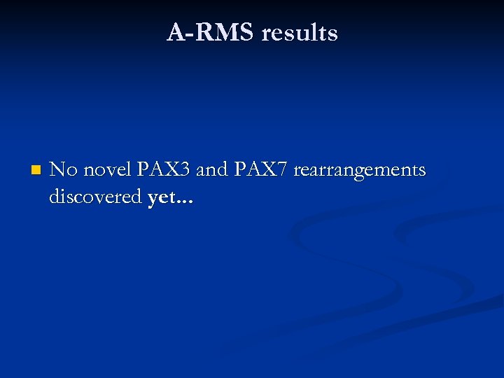 A-RMS results n No novel PAX 3 and PAX 7 rearrangements discovered yet. .
