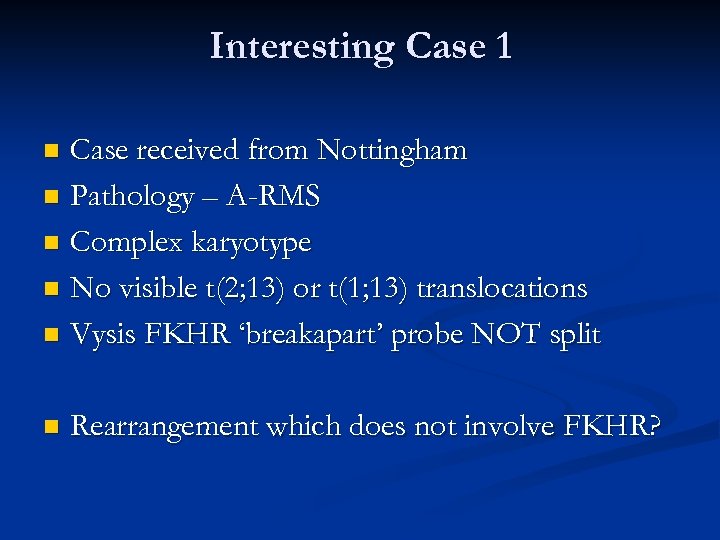 Interesting Case 1 Case received from Nottingham n Pathology – A-RMS n Complex karyotype