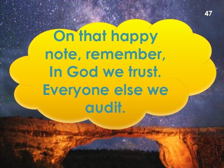 47 On that happy note, remember, In God we trust. Everyone else we audit.