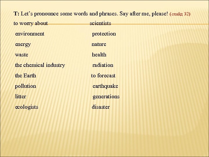 T: Let’s pronounce some words and phrases. Say after me, please! (слайд 32) to