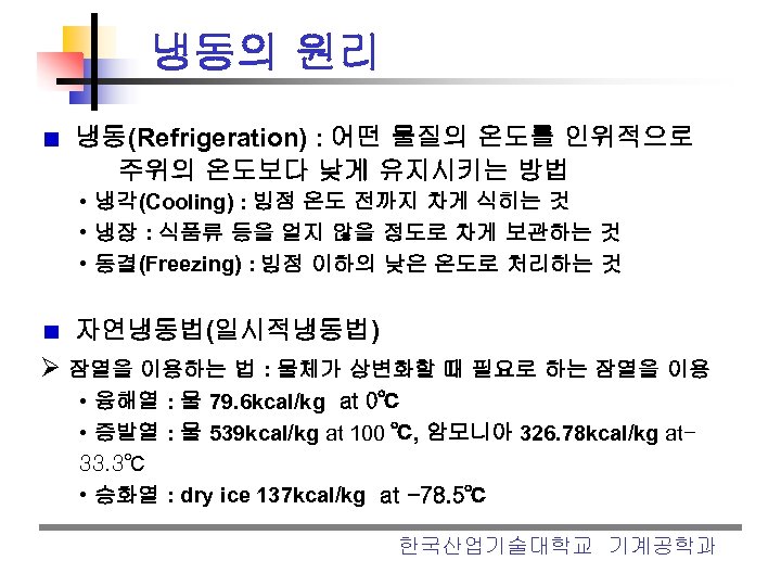냉동의 원리 냉동(Refrigeration) : 어떤 물질의 온도를 인위적으로 주위의 온도보다 낮게 유지시키는 방법 •