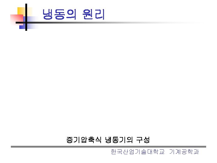 냉동의 원리 증기압축식 냉동기의 구성 한국산업기술대학교 기계공학과 