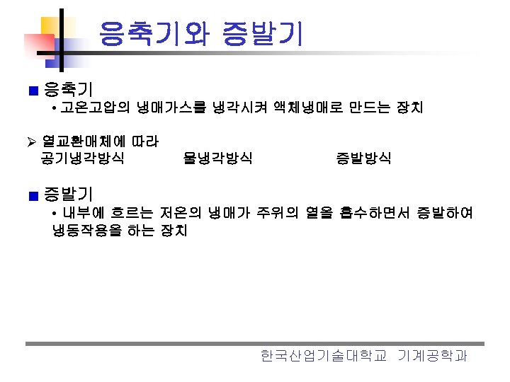 응축기와 증발기 응축기 • 고온고압의 냉매가스를 냉각시켜 액체냉매로 만드는 장치 Ø 열교환매체에 따라 공기냉각방식