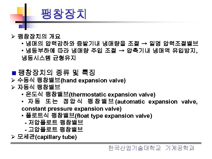 팽창장치 Ø 팽창장치의 개요 • 냉매의 압력강하와 증발기내 냉매량을 조절 → 일명 압력조절밸브 •