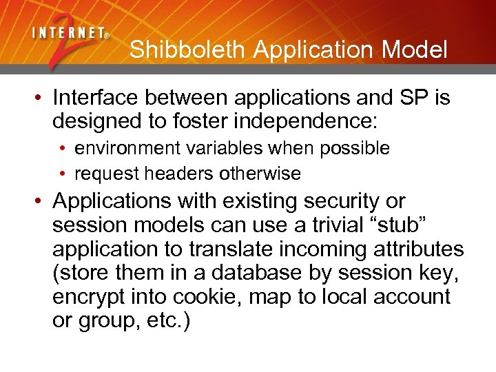 Shibboleth Application Model • Interface between applications and SP is designed to foster independence: