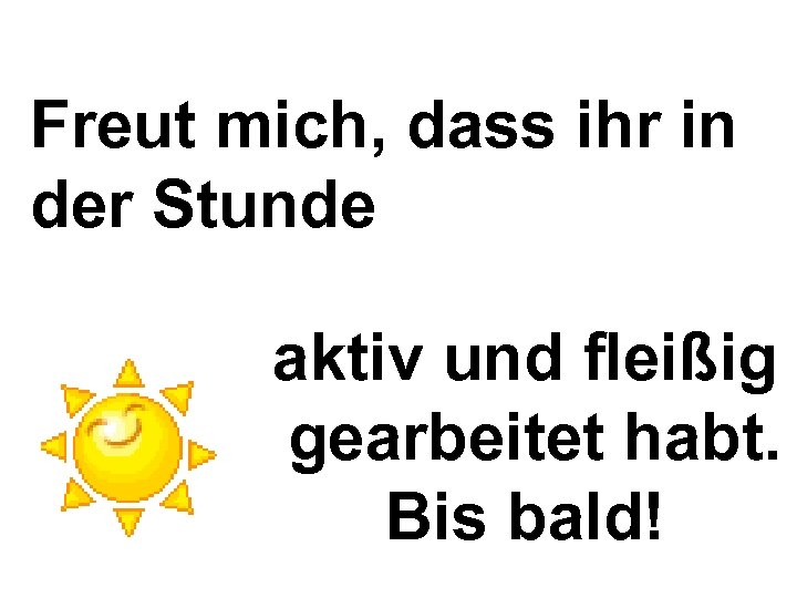 Freut mich, dass ihr in der Stunde aktiv und fleißig gearbeitet habt. Bis bald!