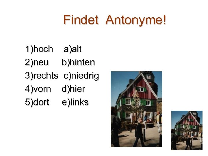 Findet Antonyme! 1)hoch a)alt 2)neu b)hinten 3)rechts c)niedrig 4)vorn d)hier 5)dort e)links 