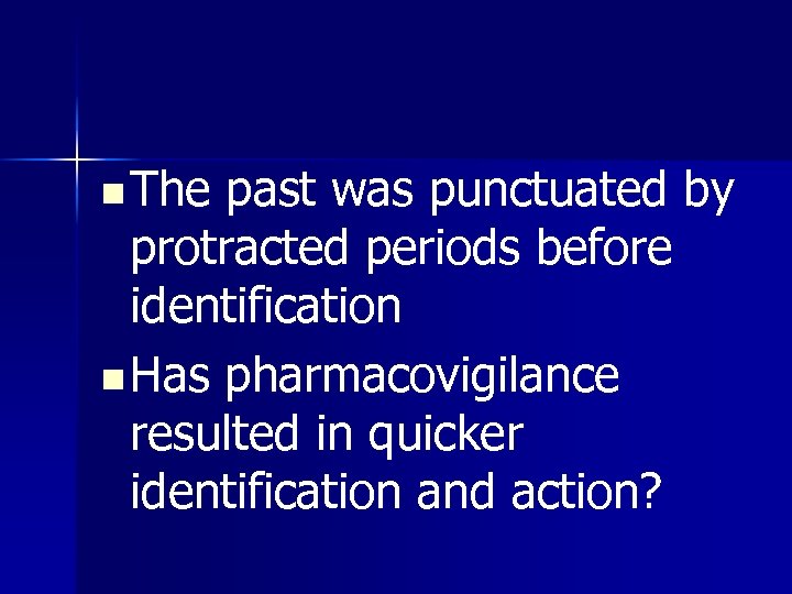 n The past was punctuated by protracted periods before identification n Has pharmacovigilance resulted