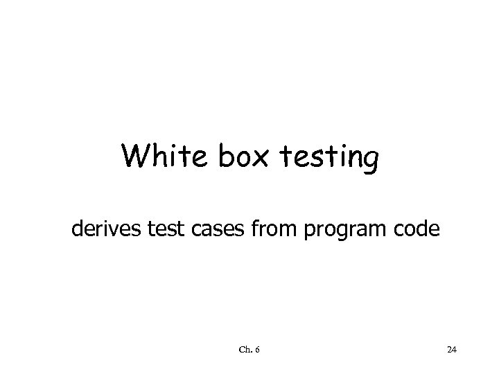 White box testing derives test cases from program code Ch. 6 24 