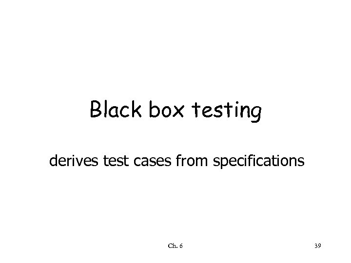 Black box testing derives test cases from specifications Ch. 6 39 