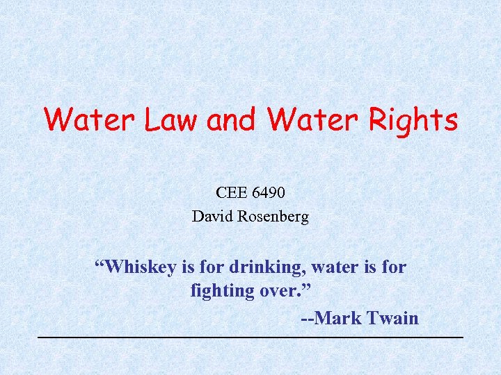 Water Law and Water Rights CEE 6490 David Rosenberg “Whiskey is for drinking, water
