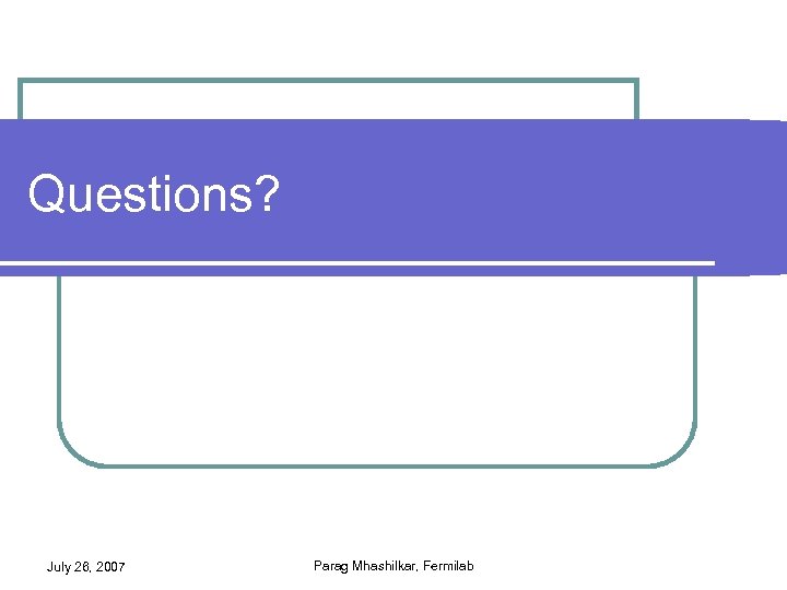 Questions? July 26, 2007 Parag Mhashilkar, Fermilab 