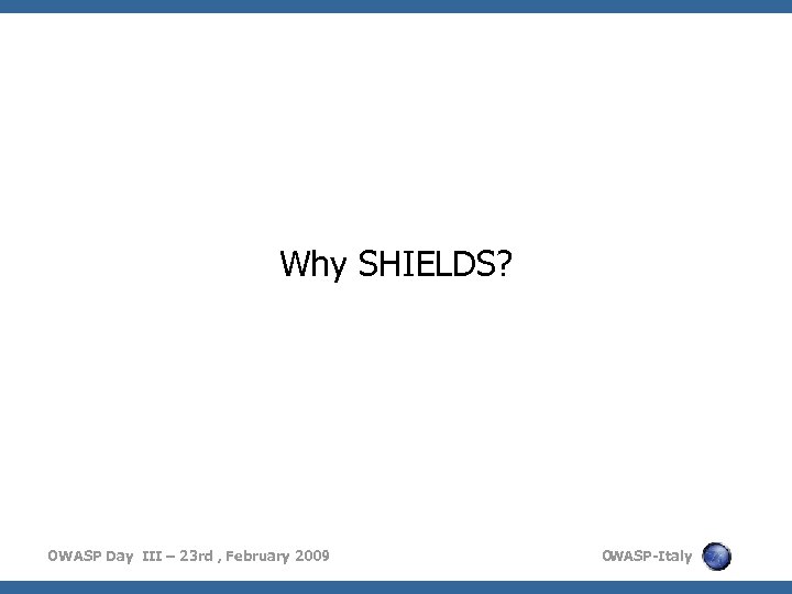 Why SHIELDS? OWASP Day III – 23 rd , February 2009 O WASP-Italy 