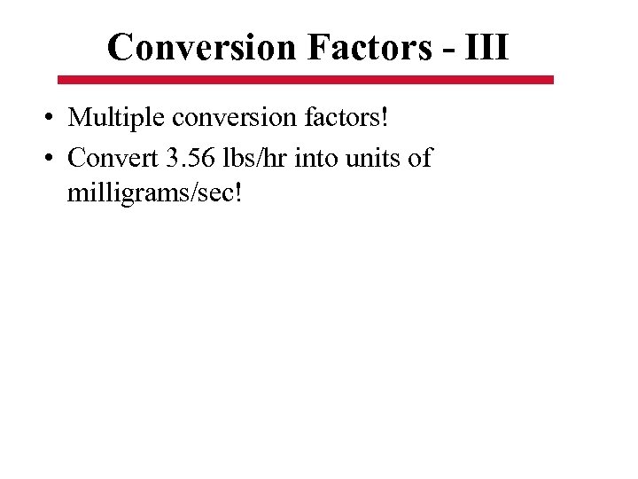Conversion Factors - III • Multiple conversion factors! • Convert 3. 56 lbs/hr into