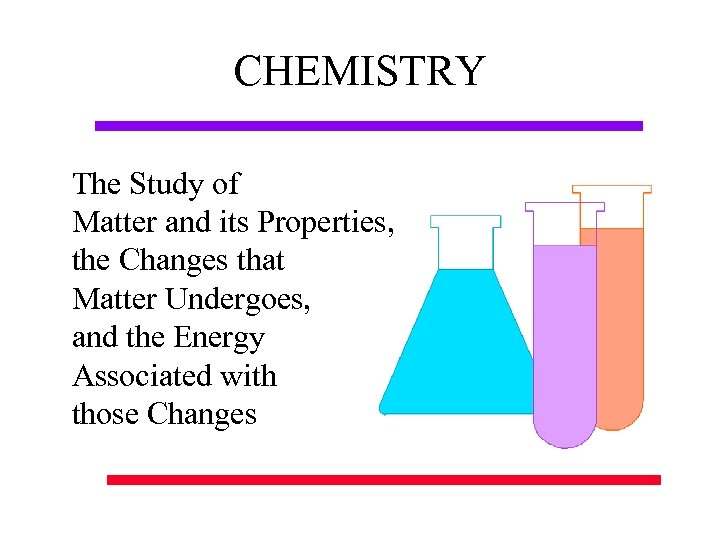 CHEMISTRY The Study of Matter and its Properties, the Changes that Matter Undergoes, and