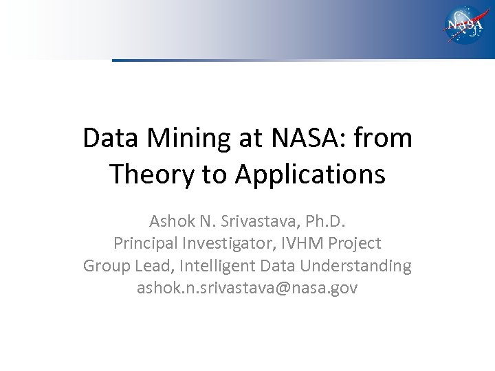 Data Mining at NASA: from Theory to Applications Ashok N. Srivastava, Ph. D. Principal