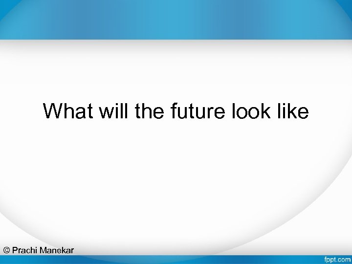 What will the future look like © Prachi Manekar 