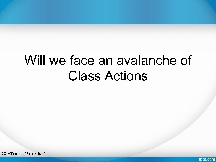 Will we face an avalanche of Class Actions © Prachi Manekar 