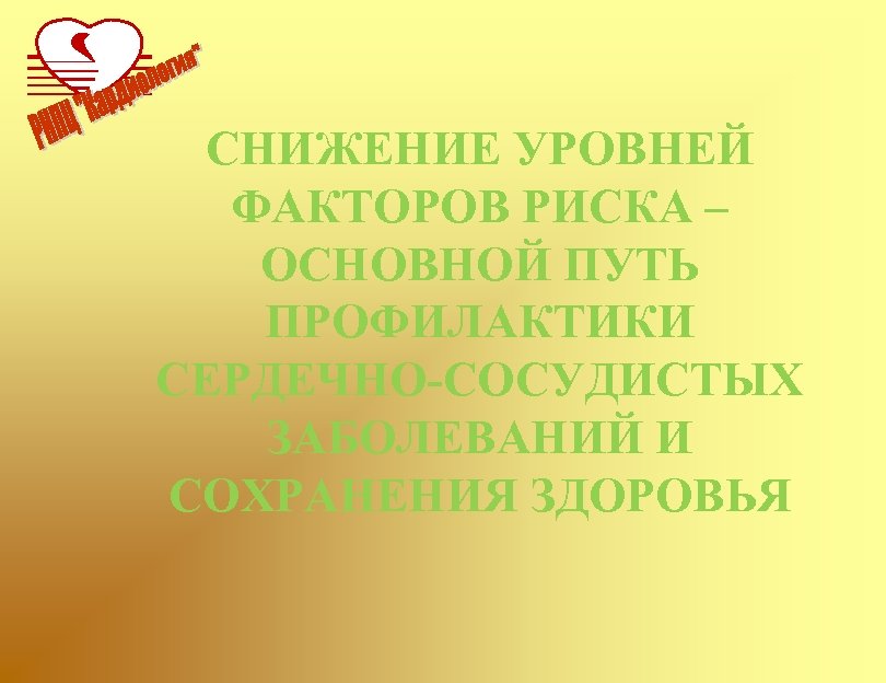 СНИЖЕНИЕ УРОВНЕЙ ФАКТОРОВ РИСКА – ОСНОВНОЙ ПУТЬ ПРОФИЛАКТИКИ СЕРДЕЧНО-СОСУДИСТЫХ ЗАБОЛЕВАНИЙ И СОХРАНЕНИЯ ЗДОРОВЬЯ 