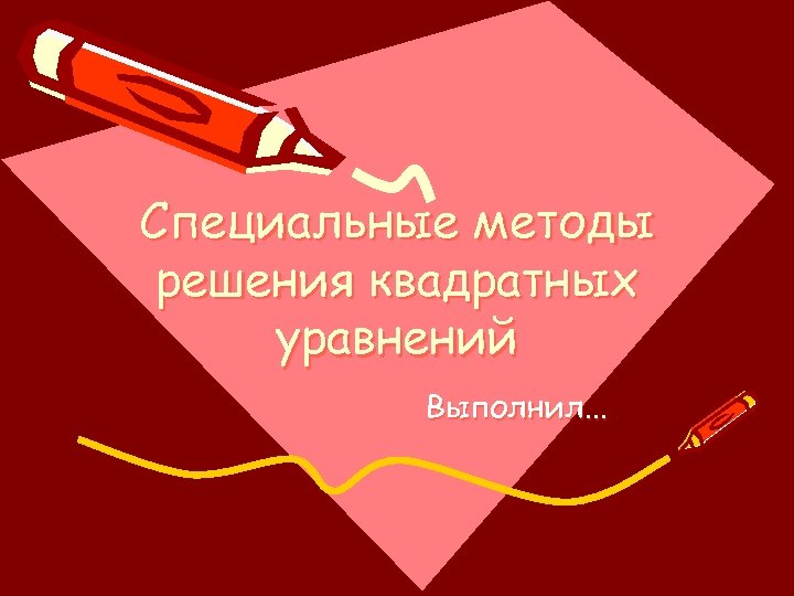 Специальные методы решения квадратных уравнений Выполнил. . . 
