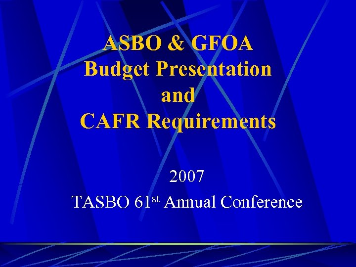 ASBO & GFOA Budget Presentation and CAFR Requirements 2007 TASBO 61 st Annual Conference