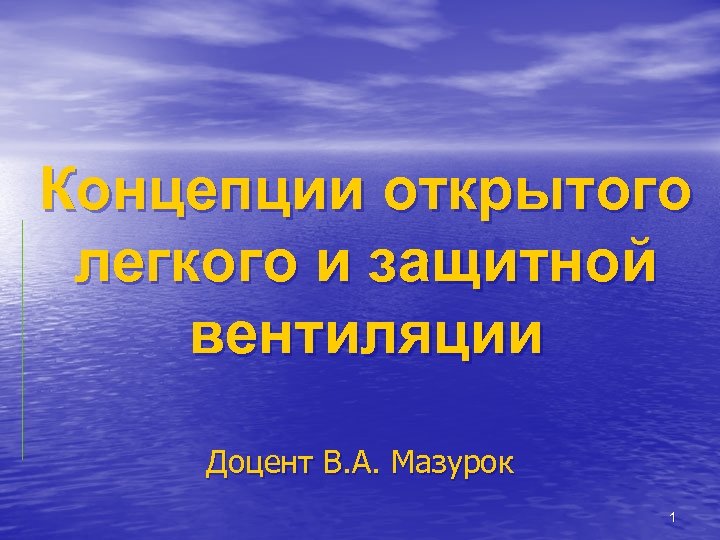 Концепции открытого легкого и защитной вентиляции Доцент В. А. Мазурок 1 