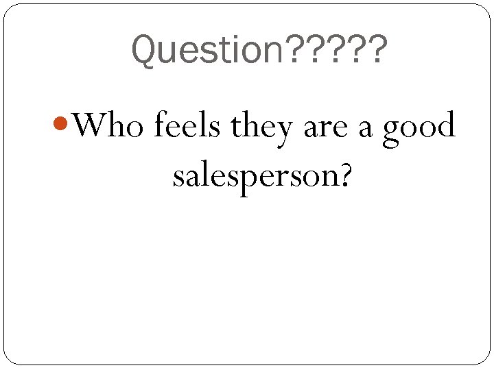 Question? ? ? Who feels they are a good salesperson? 