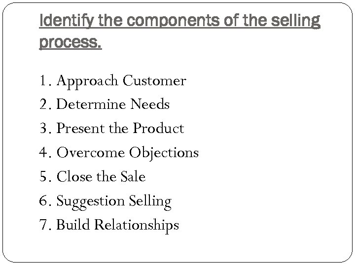 Identify the components of the selling process. 1. Approach Customer 2. Determine Needs 3.