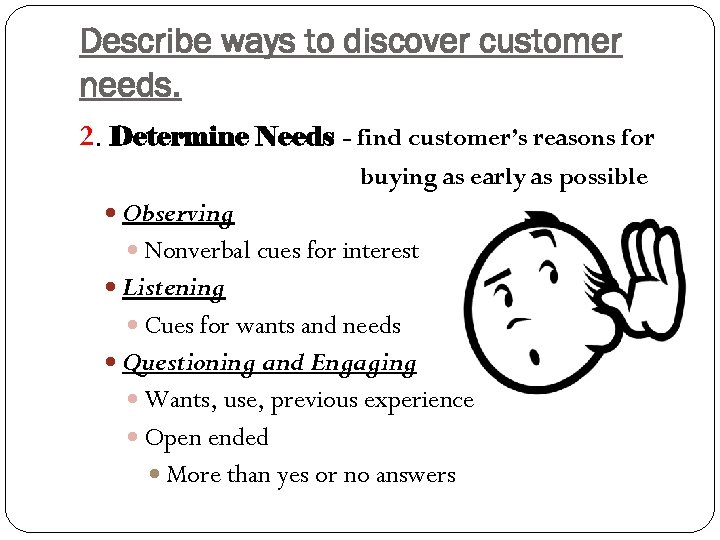 Describe ways to discover customer needs. 2. Determine Needs - find customer’s reasons for