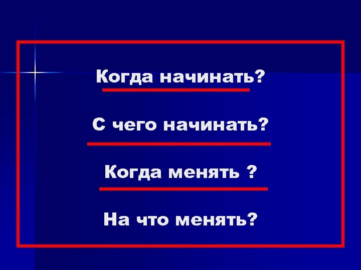 Когда начинать? С чего начинать? Когда менять ? На что менять? 