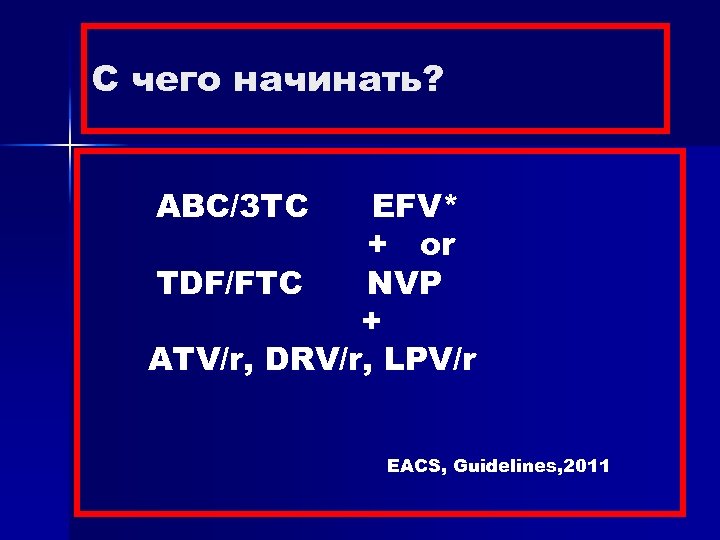 С чего начинать? ABC/3 TC EFV* + or TDF/FTC NVP + ATV/r, DRV/r, LPV/r