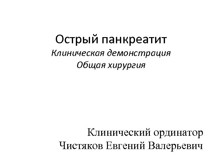 Острый панкреатит Клиническая демонстрация Общая хирургия Клинический ординатор Чистяков Евгений Валерьевич 