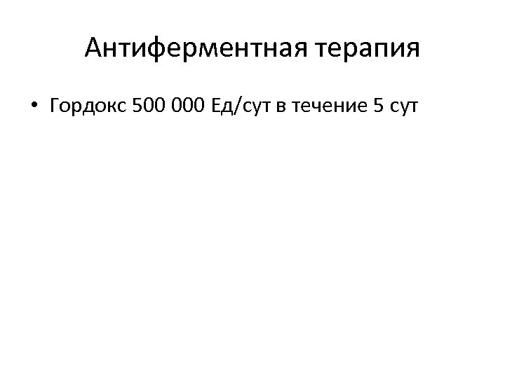 Антиферментная терапия • Гордокс 500 000 Ед/сут в течение 5 сут 