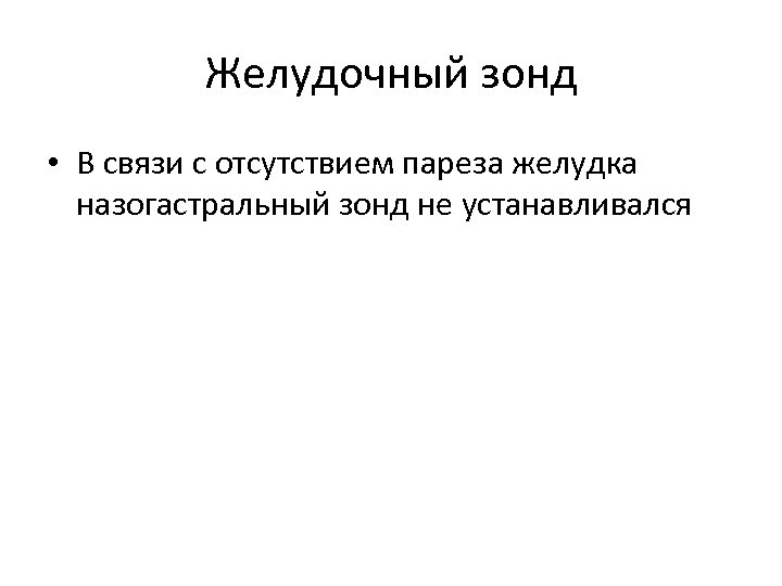 Желудочный зонд • В связи с отсутствием пареза желудка назогастральный зонд не устанавливался 