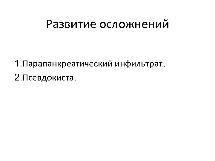 Развитие осложнений 1. Парапанкреатический инфильтрат, 2. Псевдокиста. 