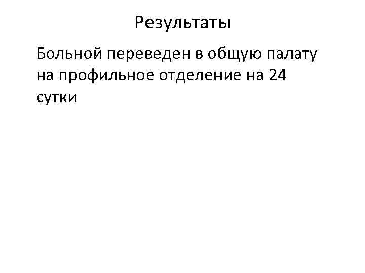 Результаты Больной переведен в общую палату на профильное отделение на 24 сутки 