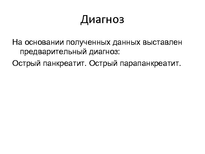 Диагноз На основании полученных данных выставлен предварительный диагноз: Острый панкреатит. Острый парапанкреатит. 