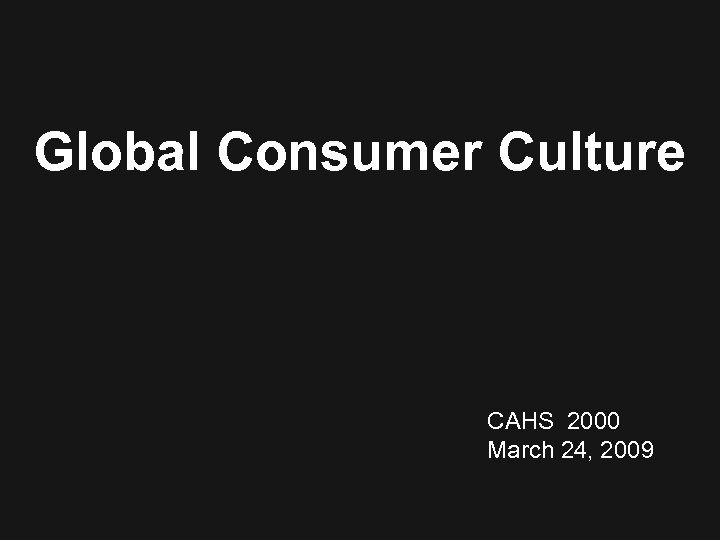 Global Consumer Culture CAHS 2000 March 24, 2009 