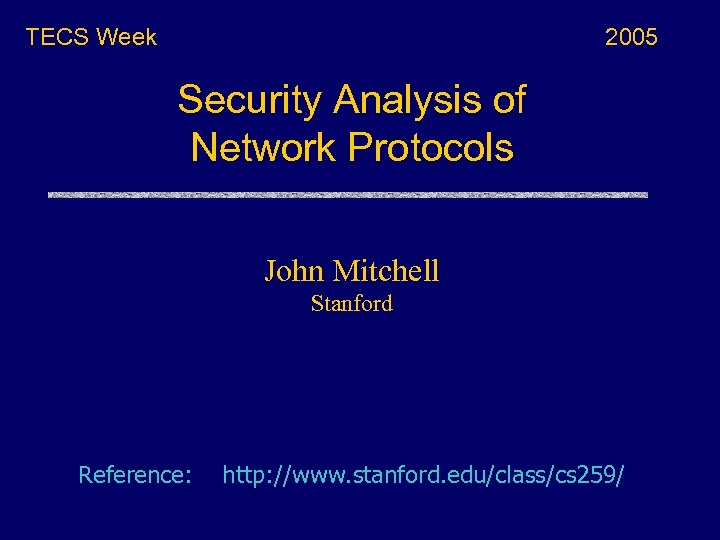 TECS Week 2005 Security Analysis of Network Protocols John Mitchell Stanford Reference: http: //www.