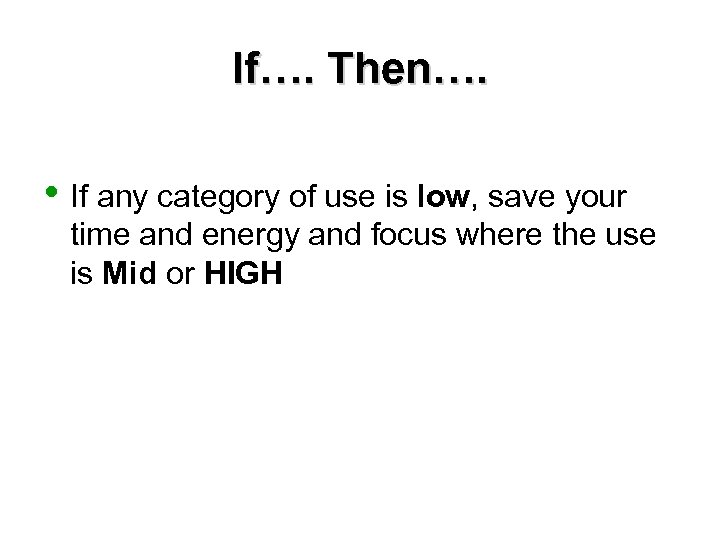 If…. Then…. • If any category of use is low, save your time and