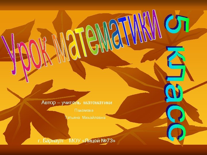 Автор – учитель математики Пахомова Татьяна Михайловна г. Барнаул МОУ «Лицей № 73» 
