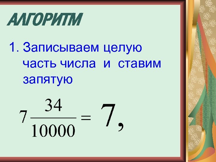 АЛГОРИТМ 1. Записываем целую часть числа и ставим запятую 