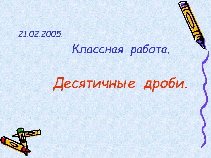21. 02. 2005. Классная работа. Десятичные дроби. 