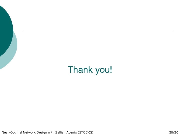 Thank you! Near-Optimal Network Design with Selfish Agents (STOC’ 03) 20/20 